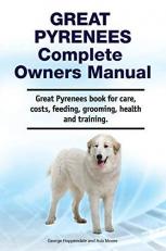 Great Pyrenees Complete Owners Manual. Great Pyrenees Book for Care, Costs, Feeding, Grooming, Health and Training 