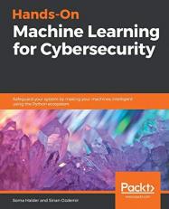Hands-On Machine Learning for Cybersecurity : Safeguard Your System by Making Your Machines Intelligent Using the Python Ecosystem 