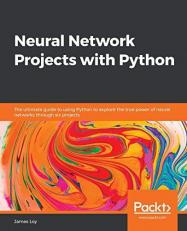Neural Network Projects with Python : The Ultimate Guide to Using Python to Explore the True Power of Neural Networks Through Six Projects