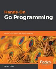 Hands-On Go Programming : Explore Go by Solving Real-World Challenges 