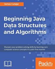 Beginning Java Data Structures and Algorithms : Sharpen Your Problem Solving Skills by Learning Core Computer Science Concepts in a Pain-Free Manner 