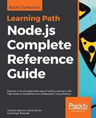 Node.js Complete Reference Guide : Discover a More Sustainable Way of Writing Software with High Levels of Reusability and Collaboration Using Node.js 