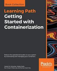 Getting Started with Containerization : Reduce the Operational Burden on Your System by Automating and Managing Your Containers 