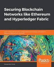 Securing Blockchain Networks Like Ethereum and Hyperledger Fabric : Learn Advanced Security Configurations and Design Principles to Safeguard Blockchain Networks 