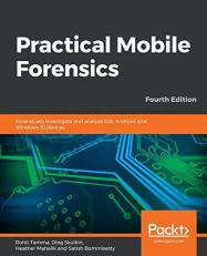 Practical Mobile Forensics : Forensically Investigate and Analyze IOS, Android, and Windows 10 Devices, 4th Edition