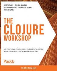 The Clojure Workshop : Use Functional Programming to Build Data-Centric Applications with Clojure and ClojureScript 