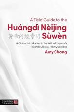 A Field Guide to the Huángdì Nèijing Sùwèn : A Clinical Introduction to the Yellow Emperor's Internal Classic, Plain Questions 