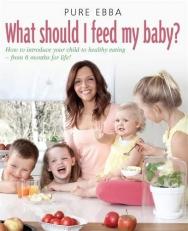 What Should I Feed My Baby: Introducing Your Child To Life-long Healthy Eating 