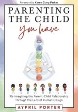 Parenting the Child You Have : Re-Imagining the Parent-Child Relationship Through the Lens of Human Design 