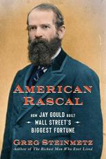 American Rascal : How Jay Gould Built Wall Street's Biggest Fortune 