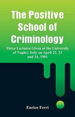 The Positive School of Criminology : Three Lectures Given at the University of Naples, Italy on April 22, 23 And 24 1901