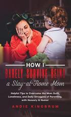 How I Barely Survive Being a Stay-At-Home Mom : Helpful Tips to Overcome the Mom Guilt, Loneliness, and Daily Struggles of Parenting, with Honesty & Humor 